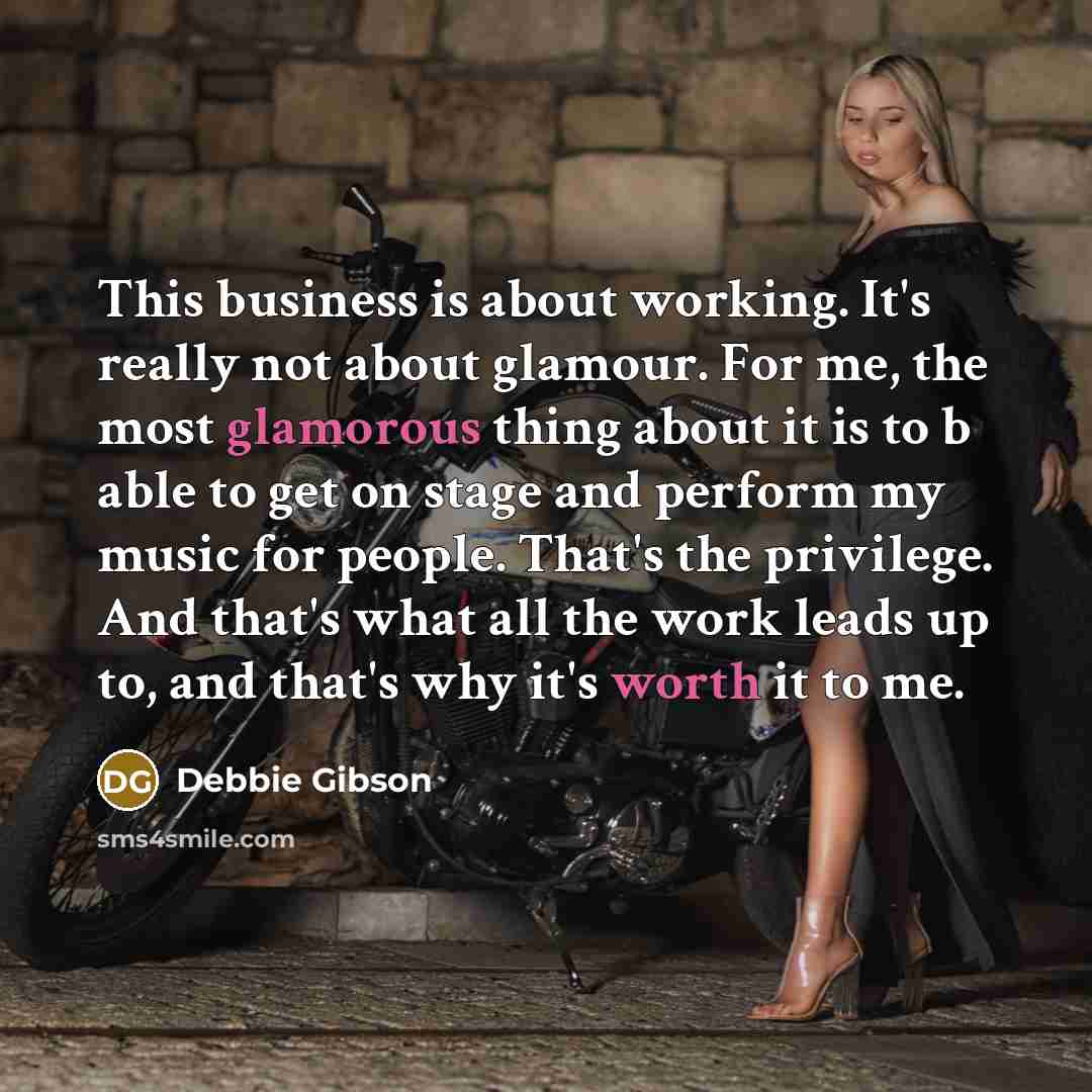 “This business is about working. It's really not about glamour. For me, the most glamorous thing about it is to b able to get on stage and perform my music for people. That's the privilege. And that's what all the work leads up to, and that's why it's worth it to me.” quote by Debbie Gibson