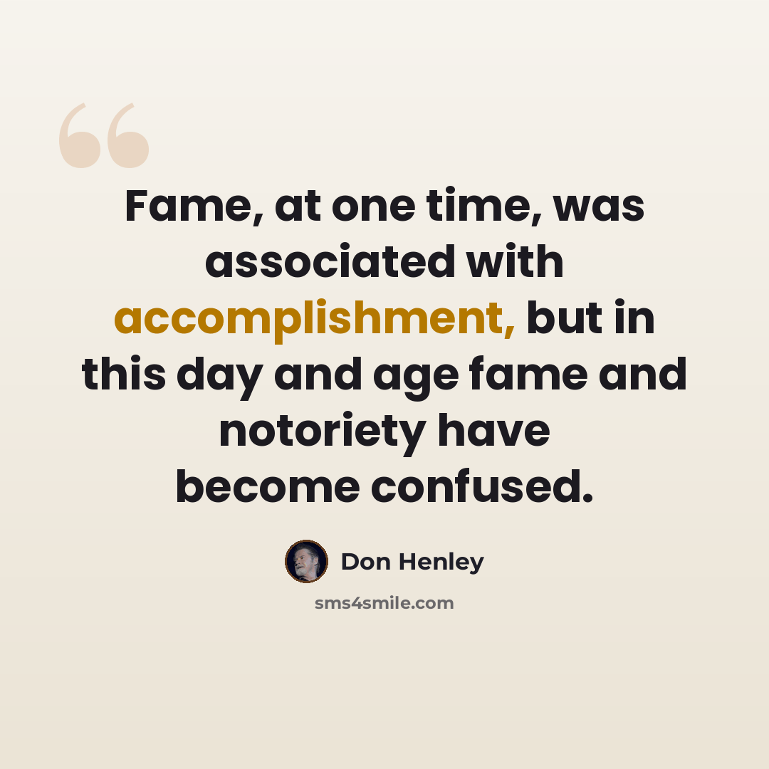 “Fame, at one time, was associated with accomplishment, but in this day and age fame and notoriety have become confused.” quote by Don Henley