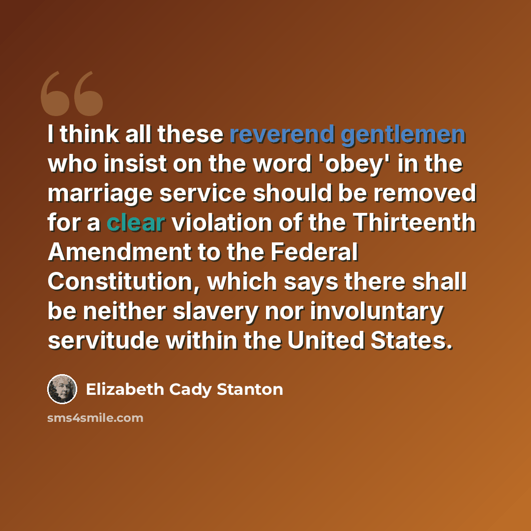 “I think all these reverend gentlemen who insist on the word 'obey' in the marriage service should be removed for a clear violation of the Thirteenth Amendment to the Federal Constitution, which says there shall be neither slavery nor involuntary servitude within the United States.” quote by Elizabeth Cady Stanton