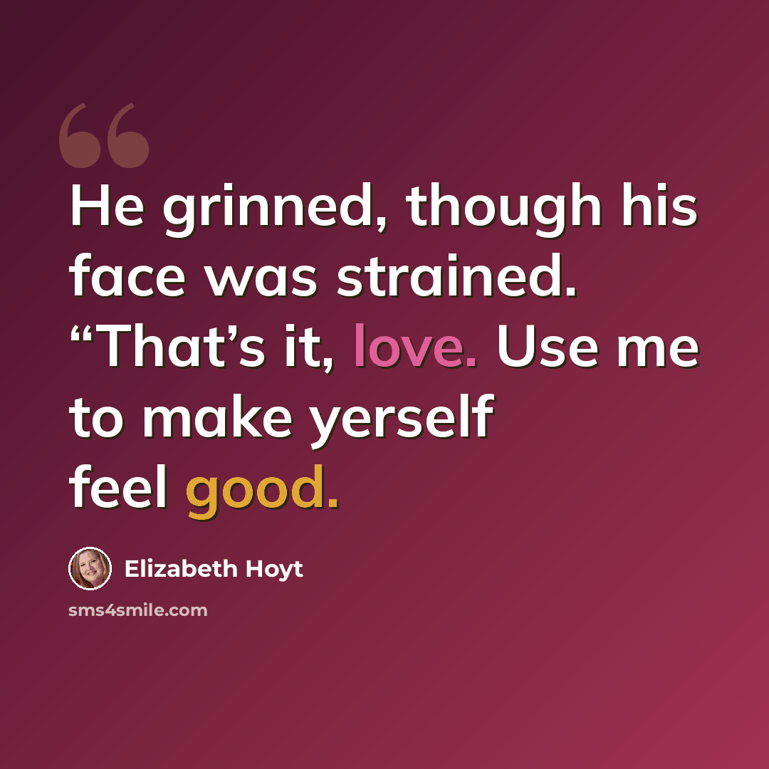 “He grinned, though his face was strained. “That’s it, love. Use me to make yerself feel good.” quote by Elizabeth Hoyt