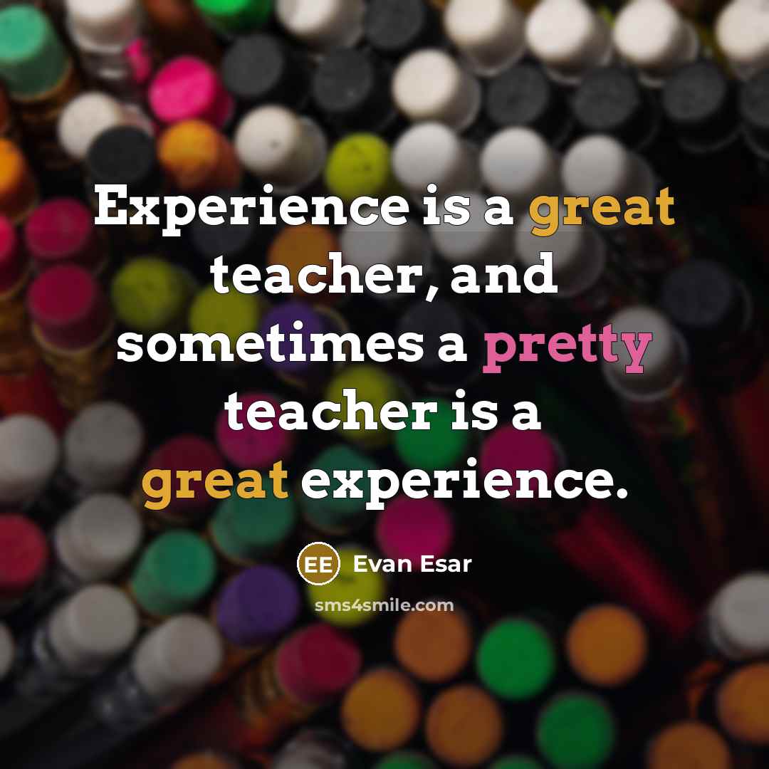 “Experience is a great teacher, and sometimes a pretty teacher is a great experience.” quote by Evan Esar