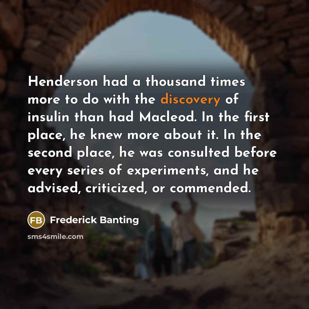 “Henderson had a thousand times more to do with the discovery of insulin than had Macleod. In the first place, he knew more about it. In the second place, he was consulted before every series of experiments, and he advised, criticized, or commended.” quote by Frederick Banting
