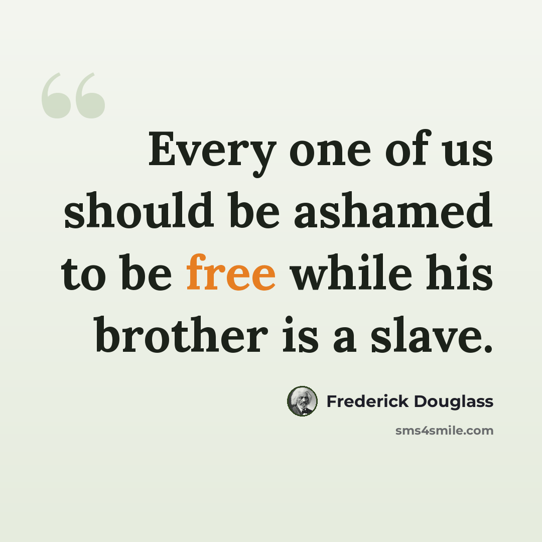 “Every one of us should be ashamed to be free while his brother is a slave.” quote by Frederick Douglass
