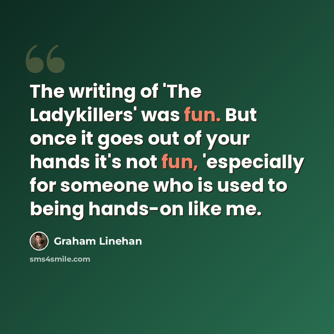 “The writing of 'The Ladykillers' was fun. But once it goes out of your hands it's not fun, 'especially for someone who is used to being hands-on like me.” quote by Graham Linehan