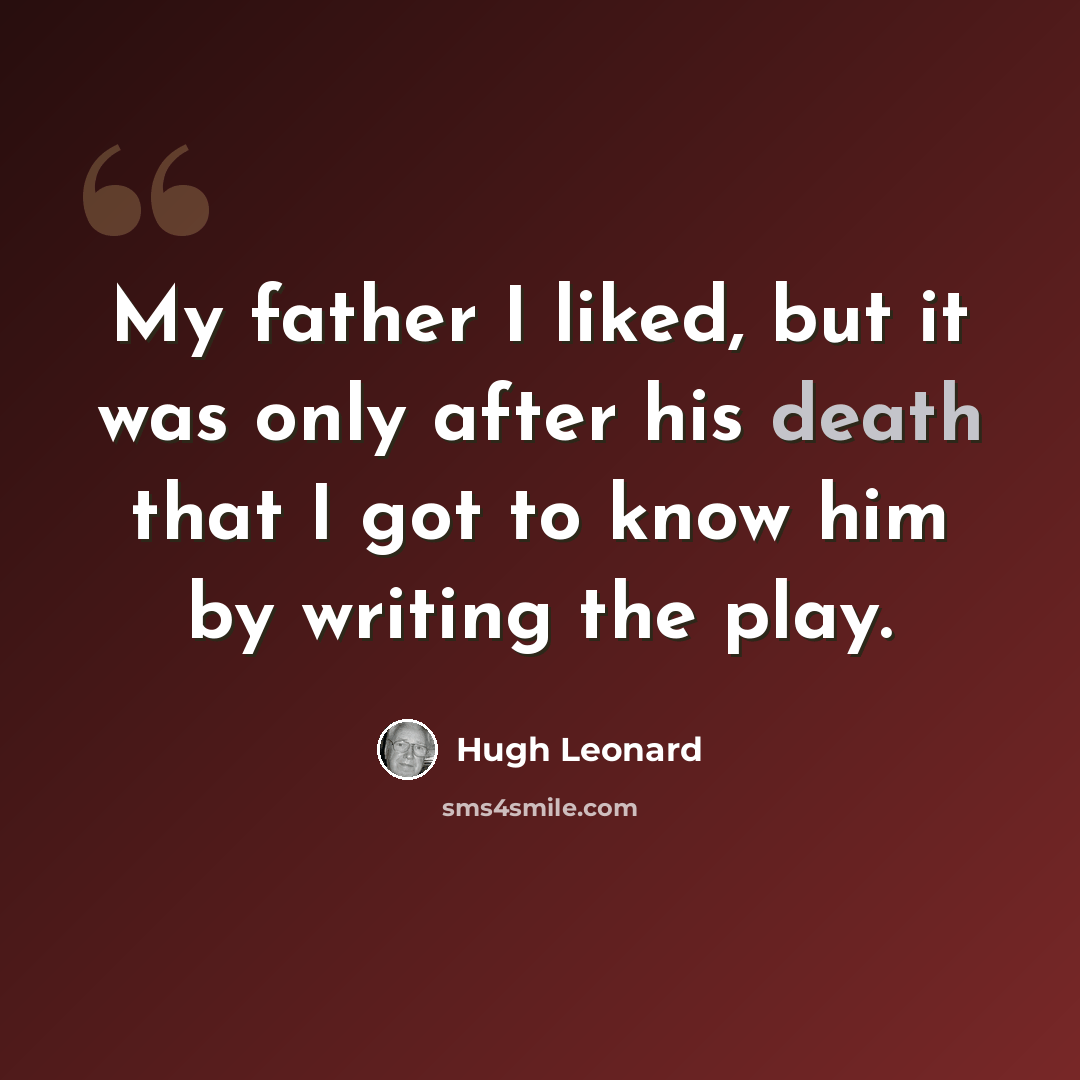 “My father I liked, but it was only after his death that I got to know him by writing the play.” quote by Hugh Leonard