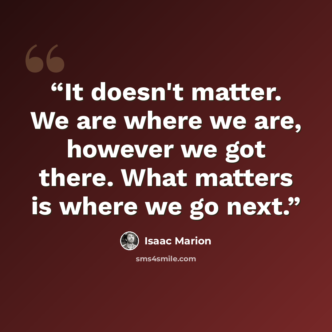 “It doesn't matter. We are where we are, however we got there. What matters is where we go next.” quote by Isaac Marion