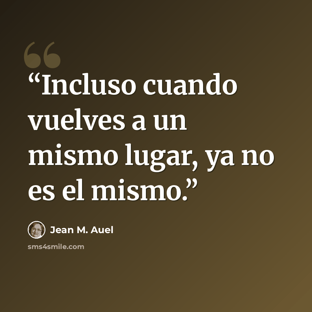 “Incluso cuando vuelves a un mismo lugar, ya no es el mismo.” quote by Jean M. Auel