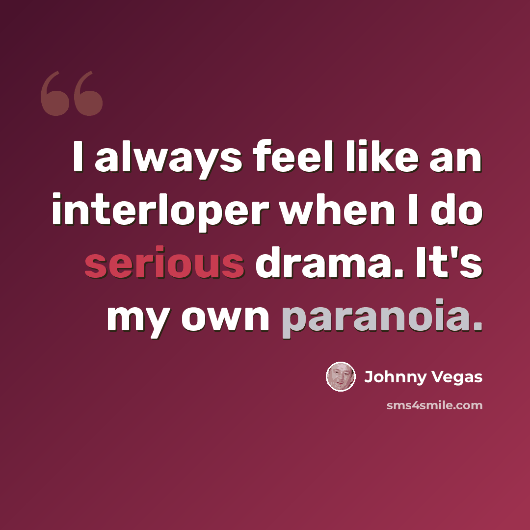 “I always feel like an interloper when I do serious drama. It's my own paranoia.” quote by Johnny Vegas