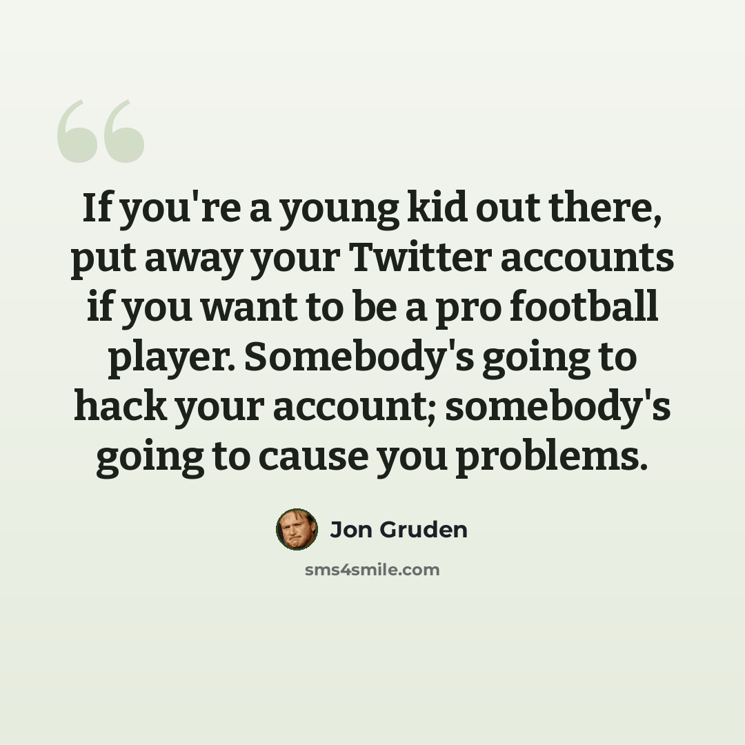 “If you're a young kid out there, put away your Twitter accounts if you want to be a pro football player. Somebody's going to hack your account; somebody's going to cause you problems.” quote by Jon Gruden
