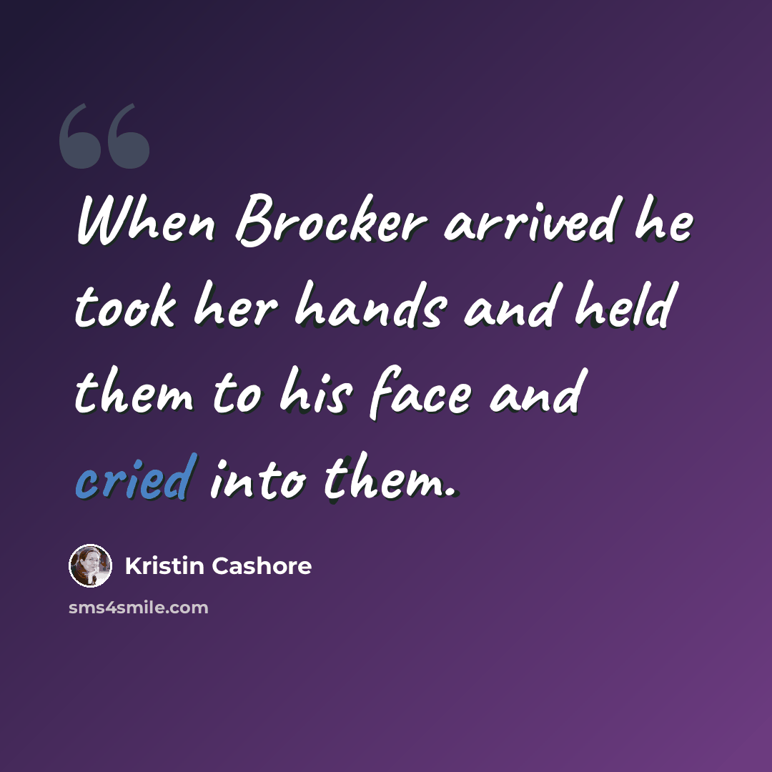 “When Brocker arrived he took her hands and held them to his face and cried into them.” quote by Kristin Cashore