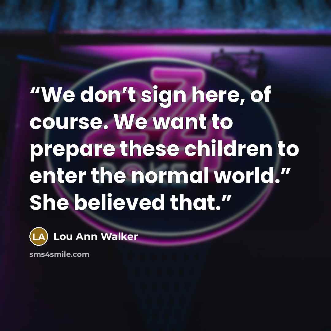 “We don’t sign here, of course. We want to prepare these children to enter the normal world.” She believed that.” quote by Lou Ann Walker