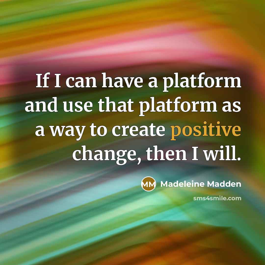 “If I can have a platform and use that platform as a way to create positive change, then I will.” quote by Madeleine Madden