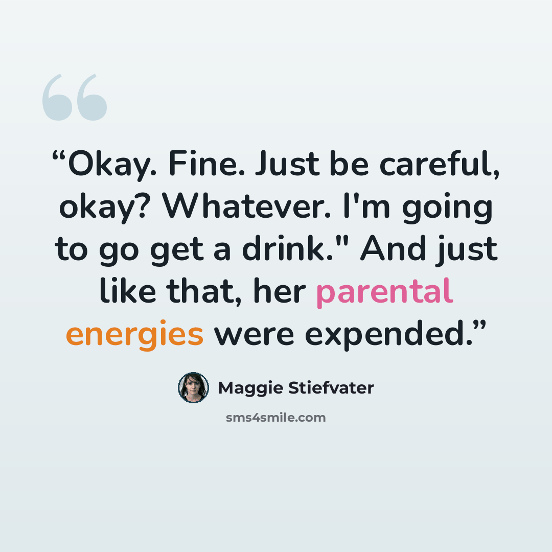 “Okay. Fine. Just be careful, okay? Whatever. I'm going to go get a drink." And just like that, her parental energies were expended.” quote by Maggie Stiefvater