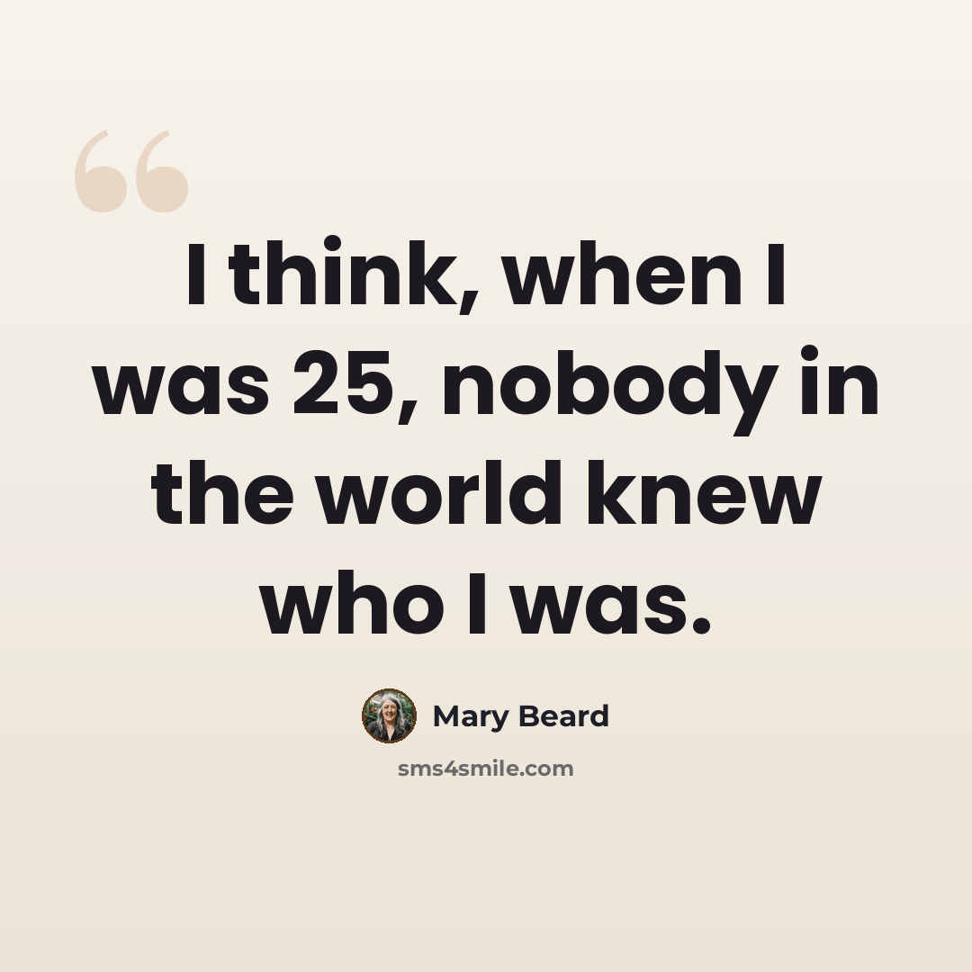 “I think, when I was 25, nobody in the world knew who I was.” quote by Mary Beard