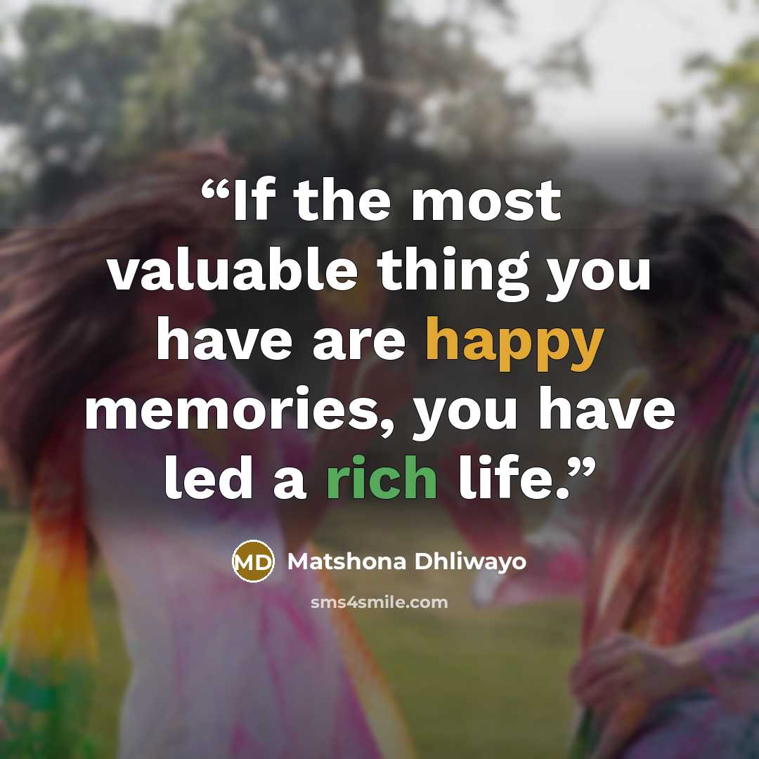 “If the most valuable thing you have are happy memories, you have led a rich life.” quote by Matshona Dhliwayo