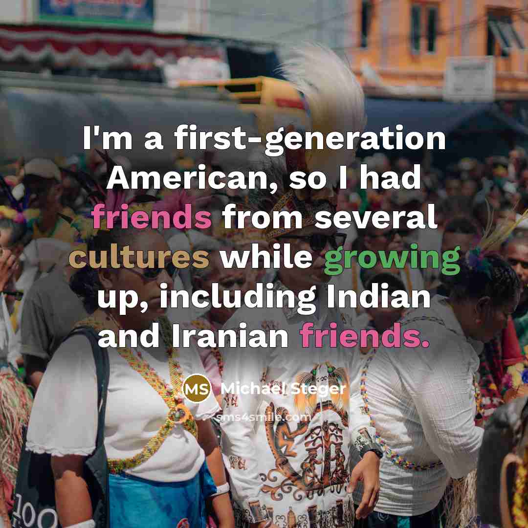 “I'm a first-generation American, so I had friends from several cultures while growing up, including Indian and Iranian friends.” quote by Michael Steger