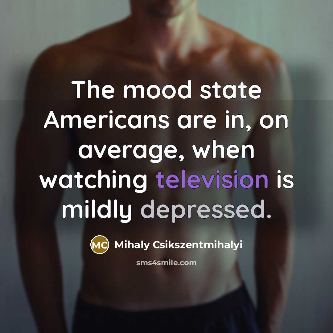 “The mood state Americans are in, on average, when watching television is mildly depressed.” quote by Mihaly Csikszentmihalyi