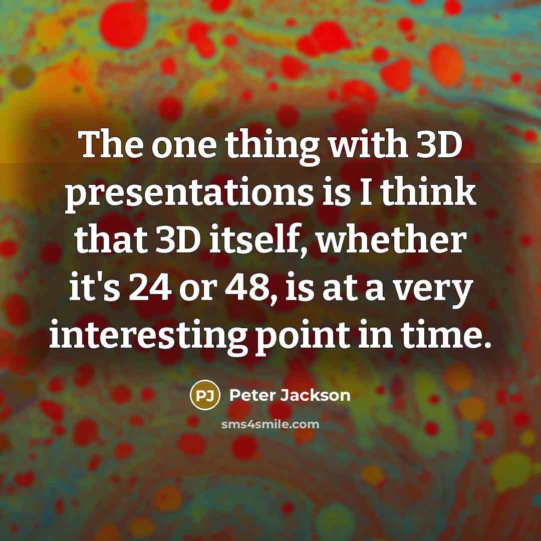 “The one thing with 3D presentations is I think that 3D itself, whether it's 24 or 48, is at a very interesting point in time.” quote by Peter Jackson