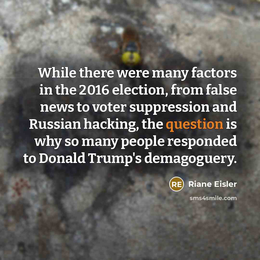 “While there were many factors in the 2016 election, from false news to voter suppression and Russian hacking, the question is why so many people responded to Donald Trump's demagoguery.” quote by Riane Eisler