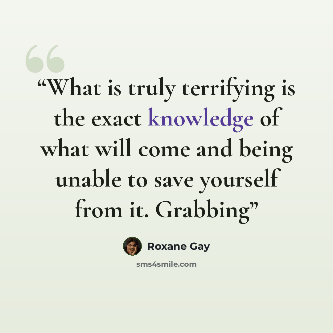 “What is truly terrifying is the exact knowledge of what will come and being unable to save yourself from it. Grabbing” quote by Roxane Gay