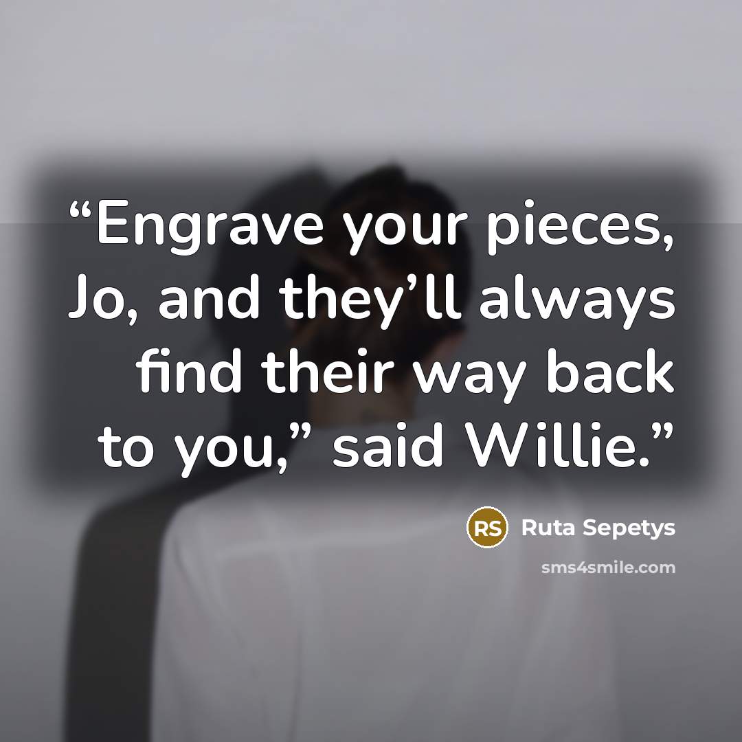 “Engrave your pieces, Jo, and they’ll always find their way back to you,” said Willie.” quote by Ruta Sepetys
