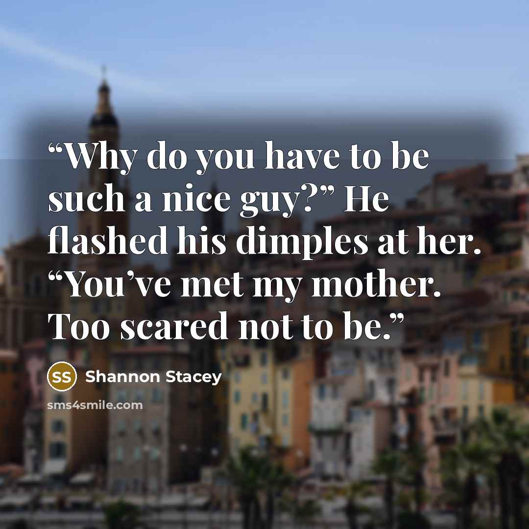 “Why do you have to be such a nice guy?” He flashed his dimples at her. “You’ve met my mother. Too scared not to be.” quote by Shannon Stacey