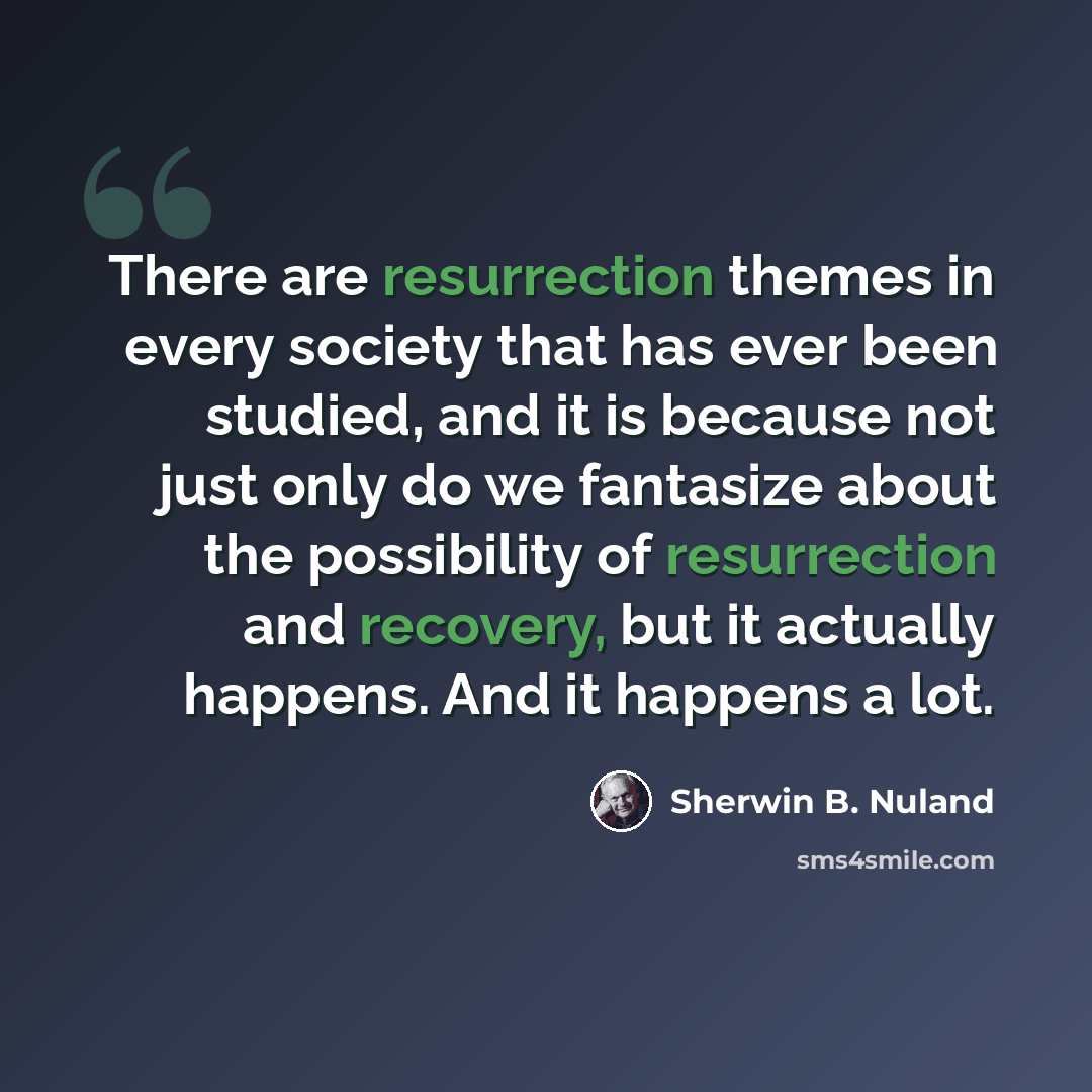 “There are resurrection themes in every society that has ever been studied, and it is because not just only do we fantasize about the possibility of resurrection and recovery, but it actually happens. And it happens a lot.” quote by Sherwin B. Nuland