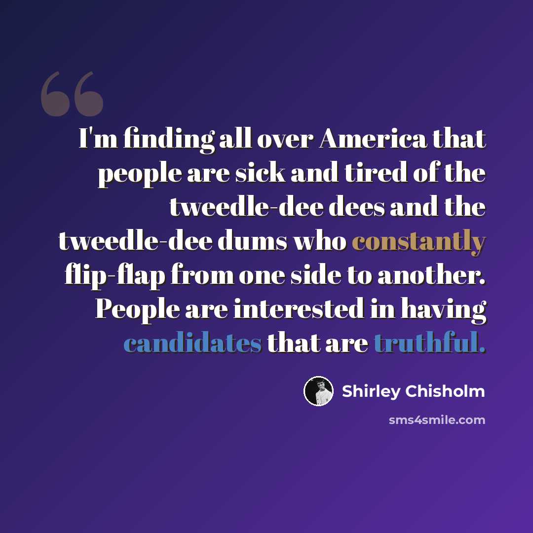 “I'm finding all over America that people are sick and tired of the tweedle-dee dees and the tweedle-dee dums who constantly flip-flap from one side to another. People are interested in having candidates that are truthful.” quote by Shirley Chisholm