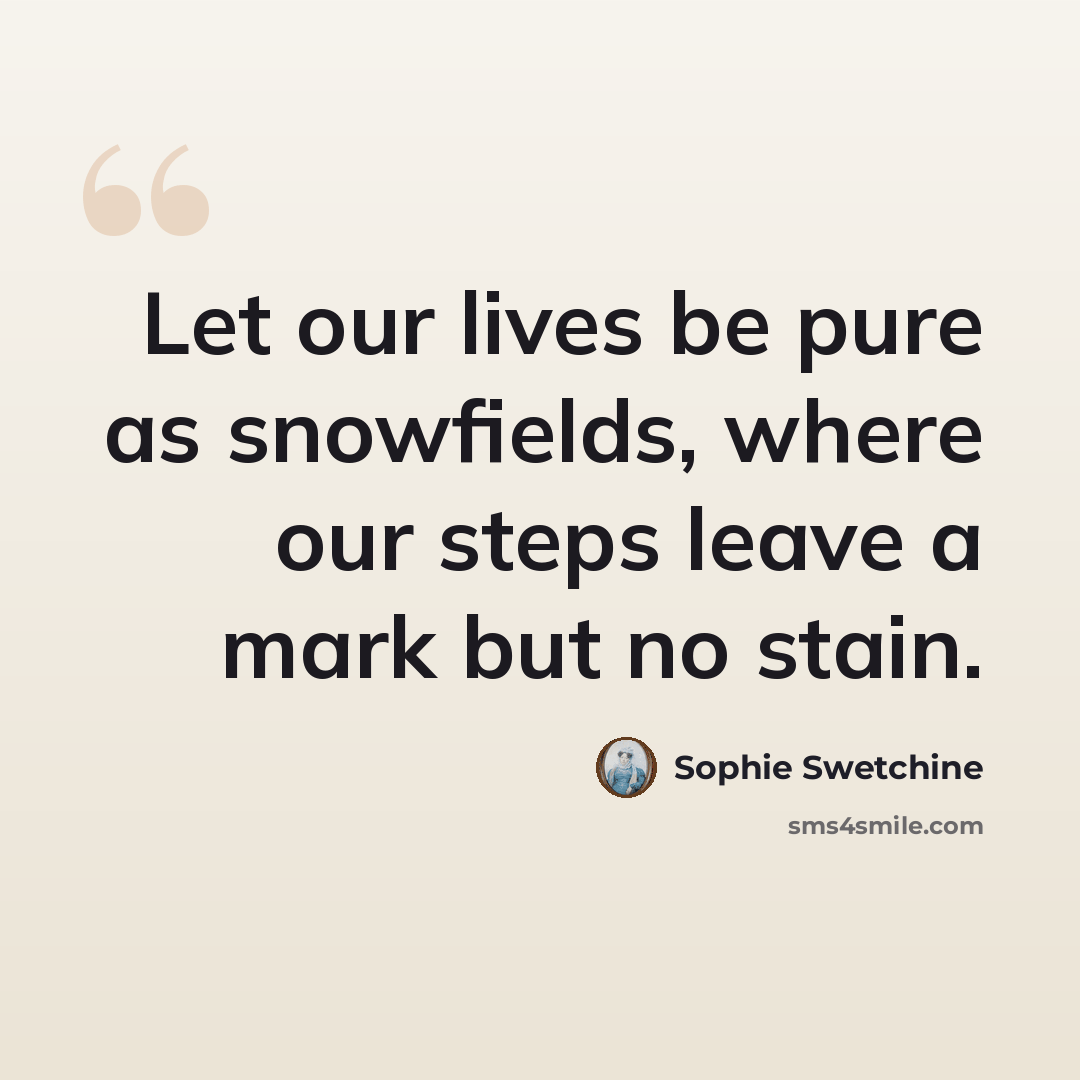 “Let our lives be pure as snowfields, where our steps leave a mark but no stain.” quote by Sophie Swetchine