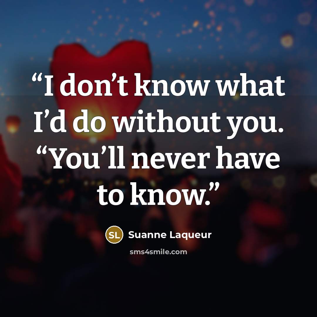 “I don’t know what I’d do without you. “You’ll never have to know.” quote by Suanne Laqueur