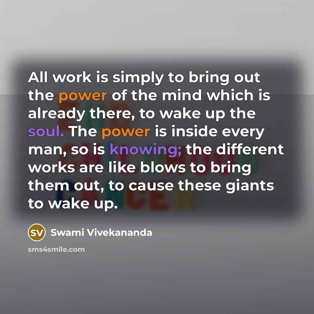 “All work is simply to bring out the power of the mind which is already there, to wake up the soul. The power is inside every man, so is knowing; the different works are like blows to bring them out, to cause these giants to wake up.” quote by Swami Vivekananda