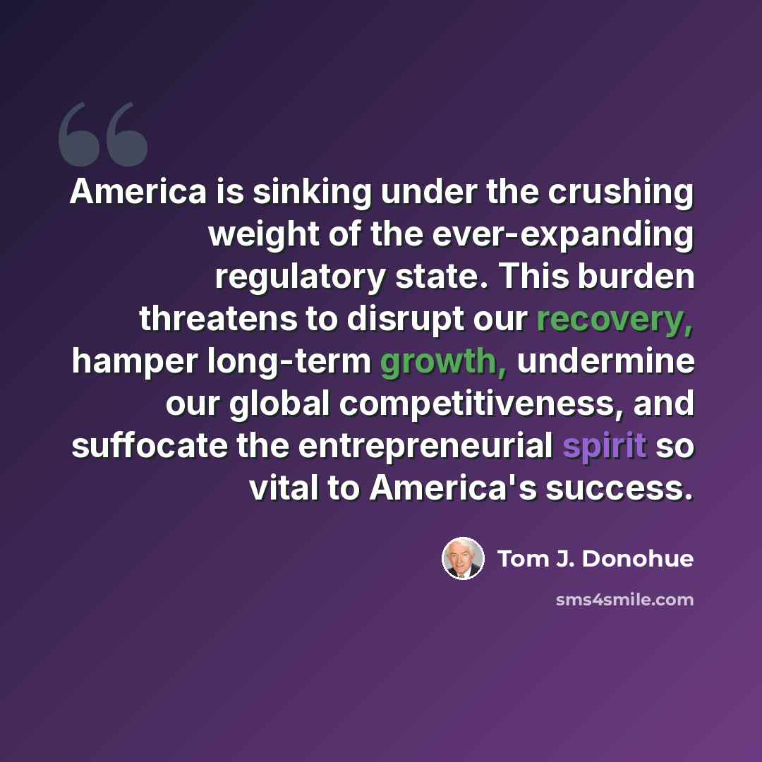 “America is sinking under the crushing weight of the ever-expanding regulatory state. This burden threatens to disrupt our recovery, hamper long-term growth, undermine our global competitiveness, and suffocate the entrepreneurial spirit so vital to America's success.” quote by Tom J. Donohue