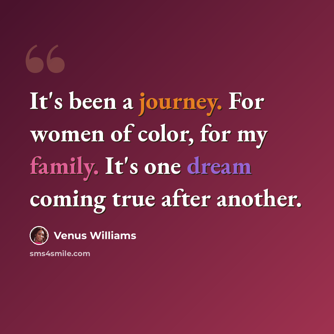 “It's been a journey. For women of color, for my family. It's one dream coming true after another.” quote by Venus Williams