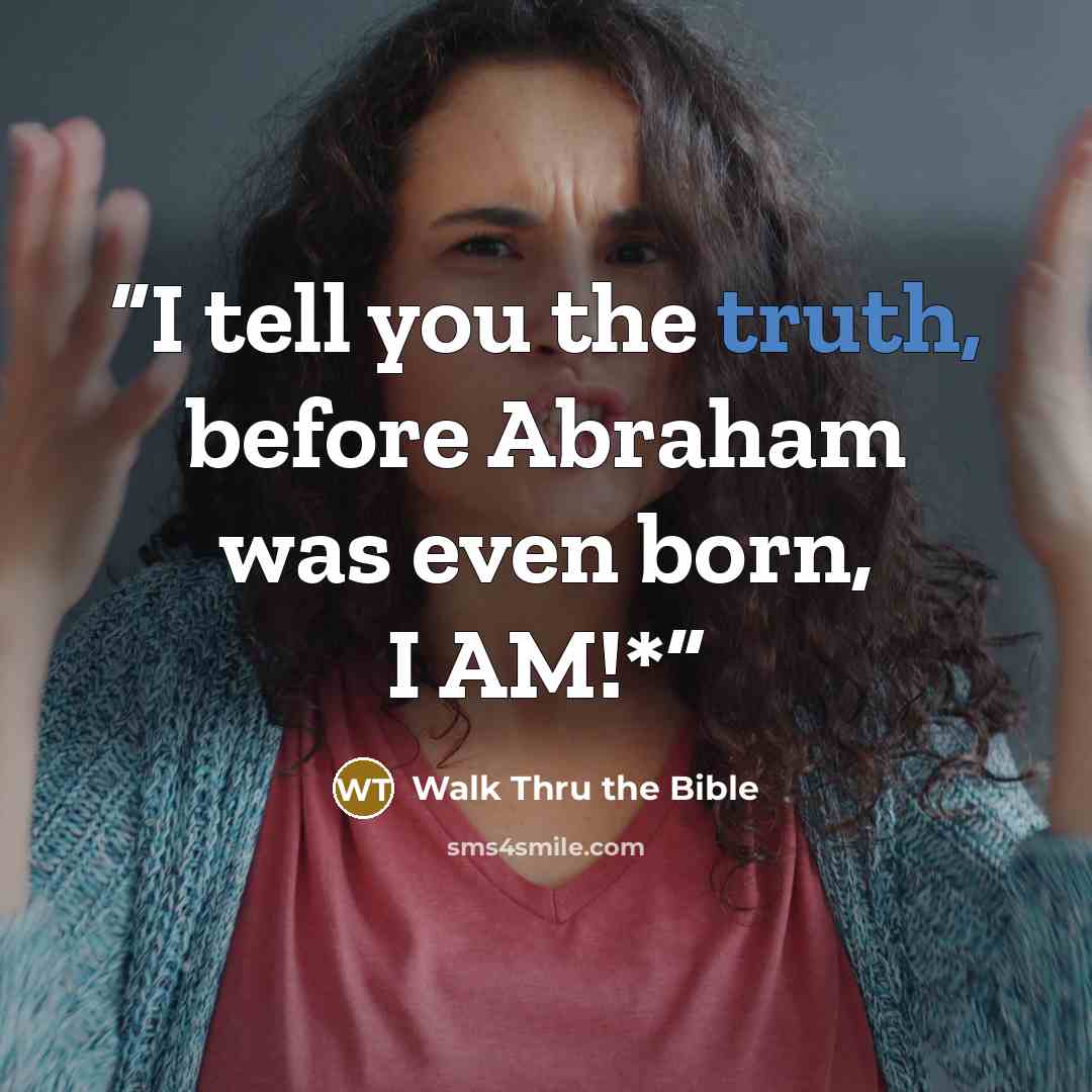 “I tell you the truth, before Abraham was even born, I AM!*” quote by Walk Thru the Bible