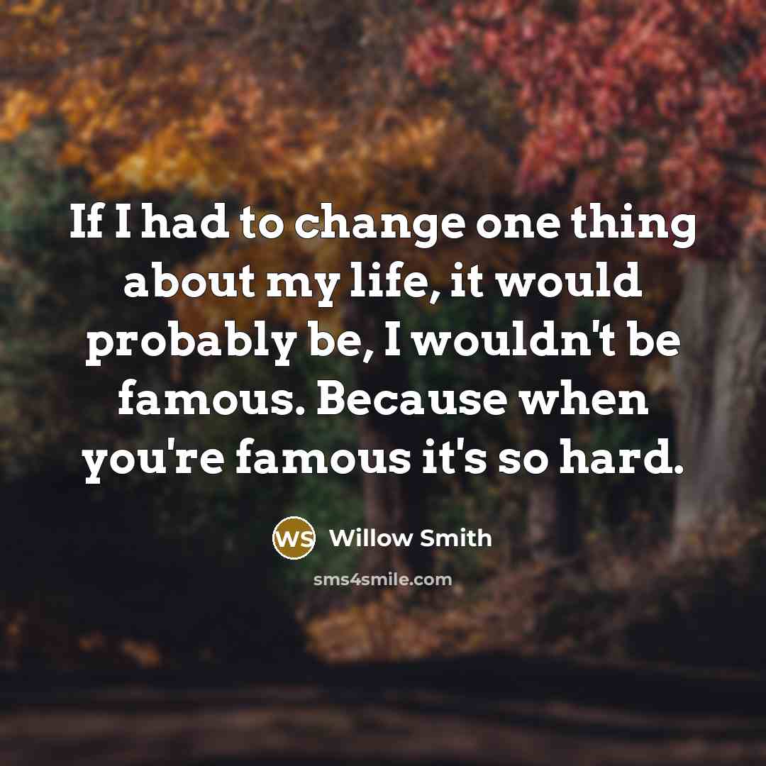 “If I had to change one thing about my life, it would probably be, I wouldn't be famous. Because when you're famous it's so hard.” quote by Willow Smith