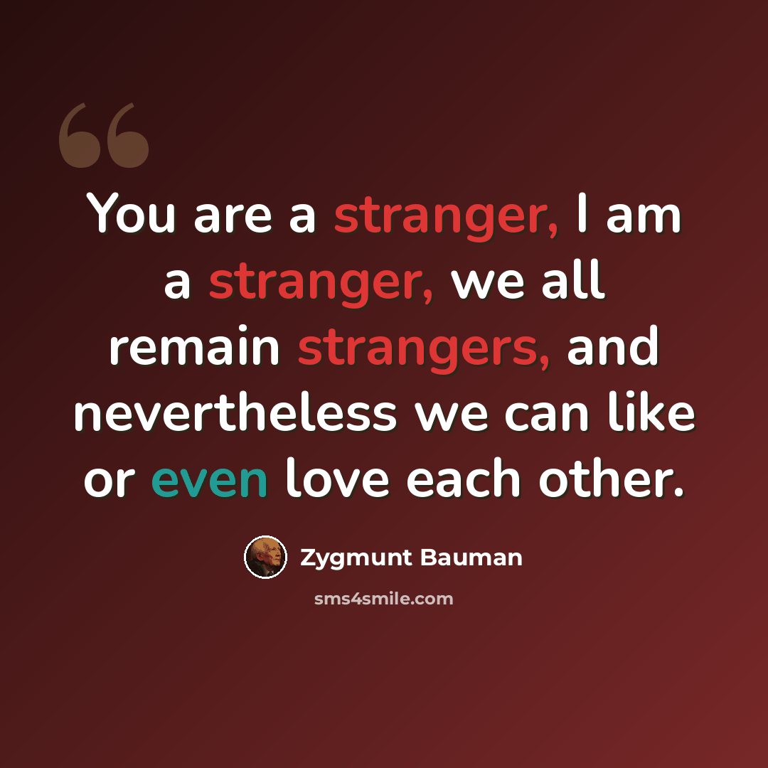 “You are a stranger, I am a stranger, we all remain strangers, and nevertheless we can like or even love each other.” quote by Zygmunt Bauman