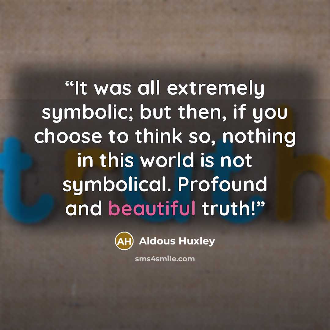 “It was all extremely symbolic; but then, if you choose to think so, nothing in this world is not symbolical. Profound and beautiful truth!” quote by Aldous Huxley