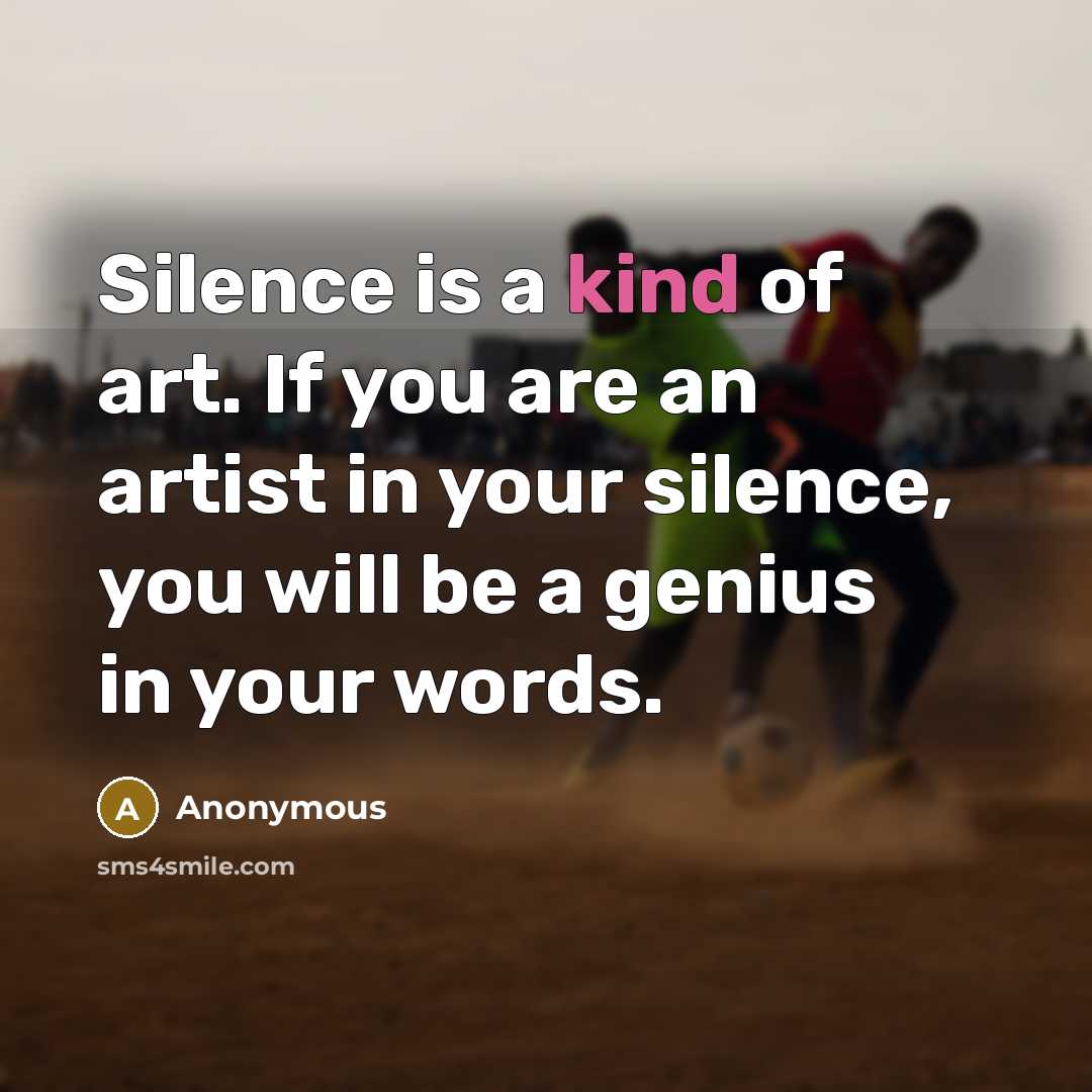 “Silence is a kind of art. If you are an artist in your silence, you will be a genius in your words.” quote by Anonymous