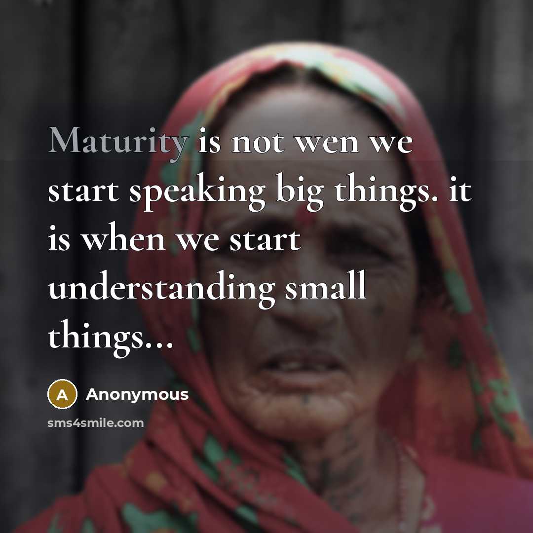 “Maturity is not wen we start speaking big things. it is when we start understanding small things...” quote by Anonymous