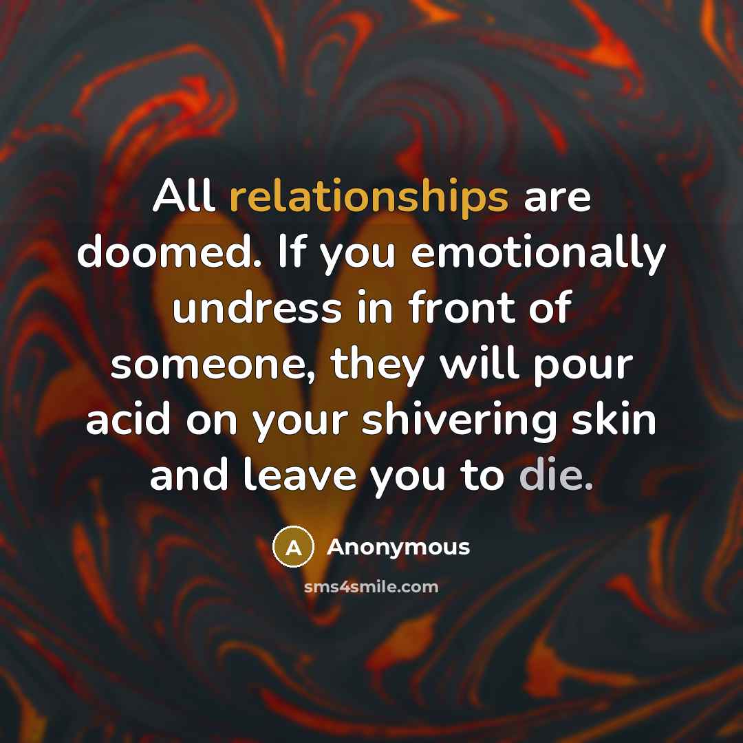 “All relationships are doomed. If you emotionally undress in front of someone, they will pour acid on your shivering skin and leave you to die.” quote by Anonymous