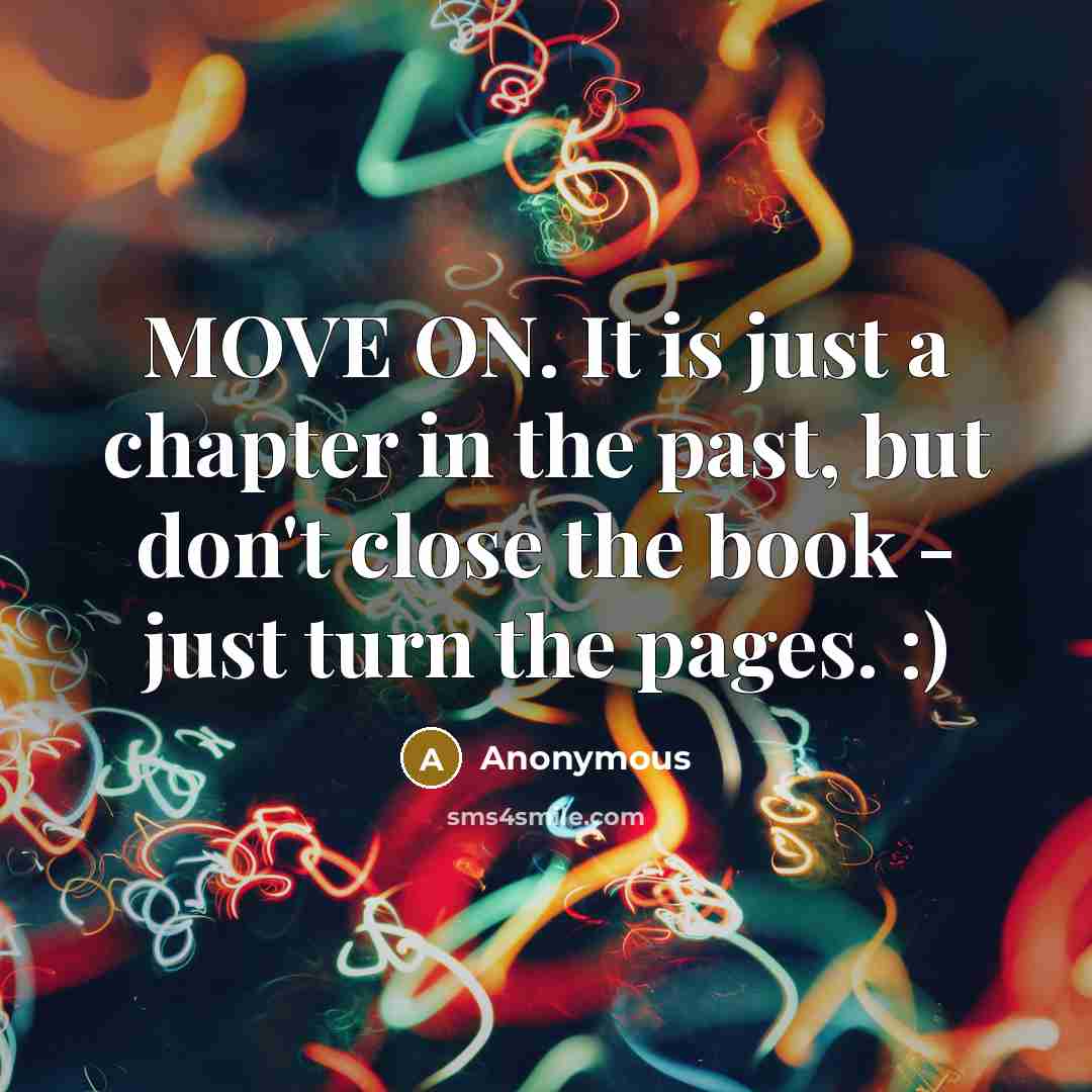 “MOVE ON. It is just a chapter in the past, but don't close the book - just turn the pages. :)” quote by Anonymous