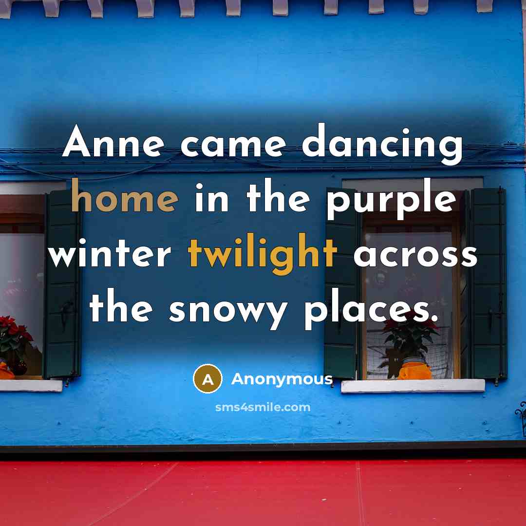 “Anne came dancing home in the purple winter twilight across the snowy places.” quote by Anonymous