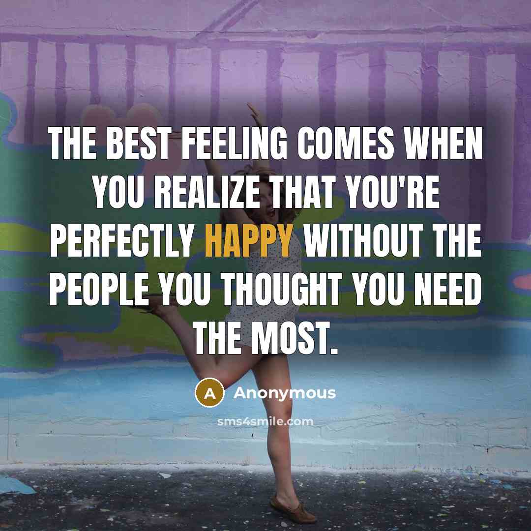 “The best feeling comes when you realize that you're perfectly happy without the people you thought you need the most.” quote by Anonymous