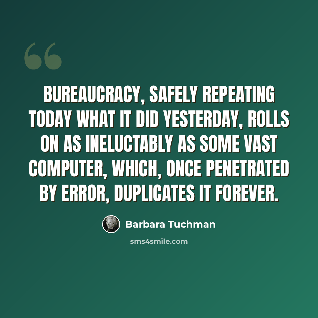 “bureaucracy, safely repeating today what it did yesterday, rolls on as ineluctably as some vast computer, which, once penetrated by error, duplicates it forever.” quote by Barbara Tuchman