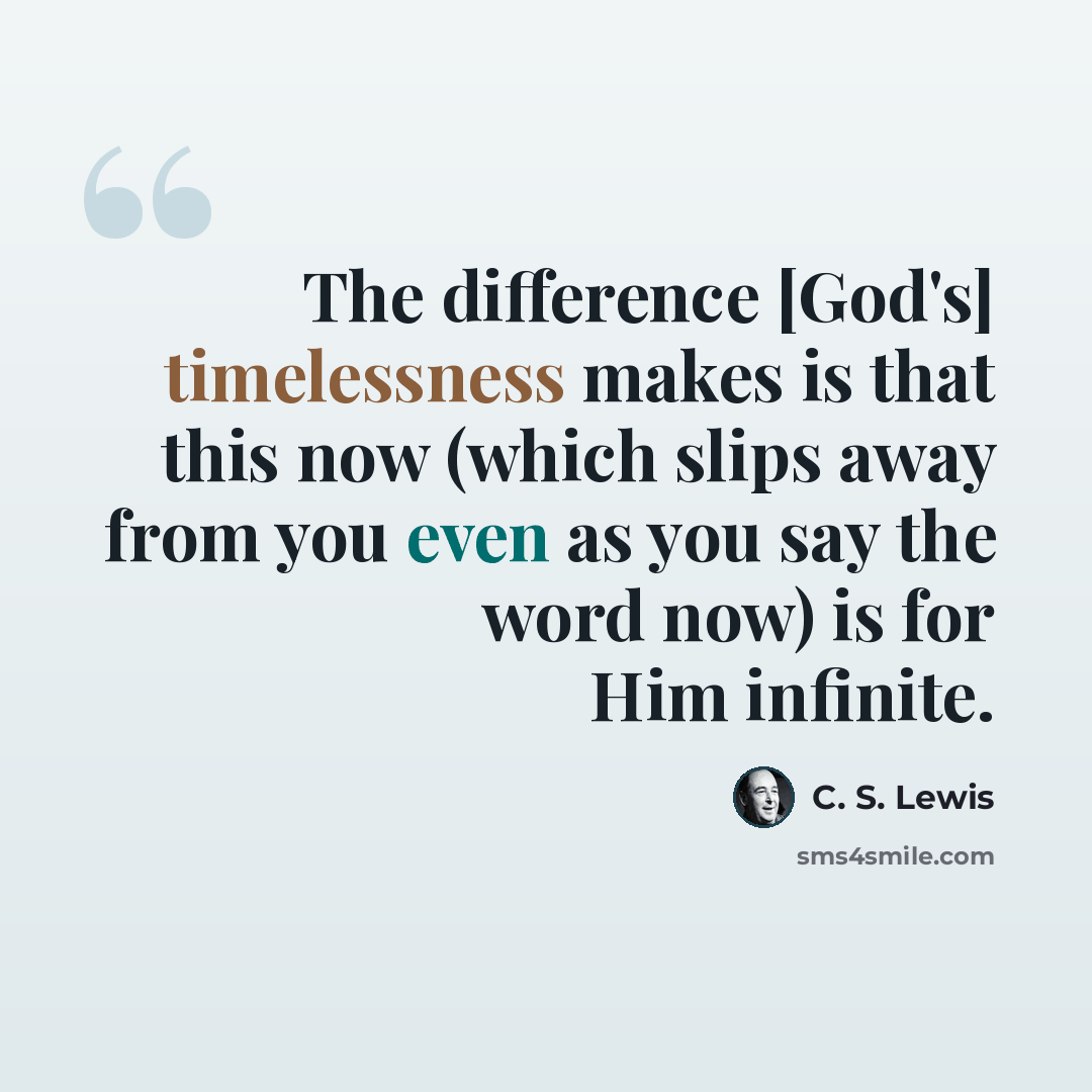 “The difference [God's] timelessness makes is that this now (which slips away from you even as you say the word now) is for Him infinite.” quote by C. S. Lewis