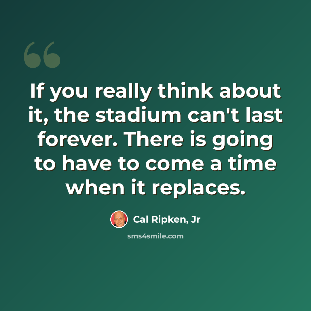 “If you really think about it, the stadium can't last forever. There is going to have to come a time when it replaces.” quote by Cal Ripken, Jr