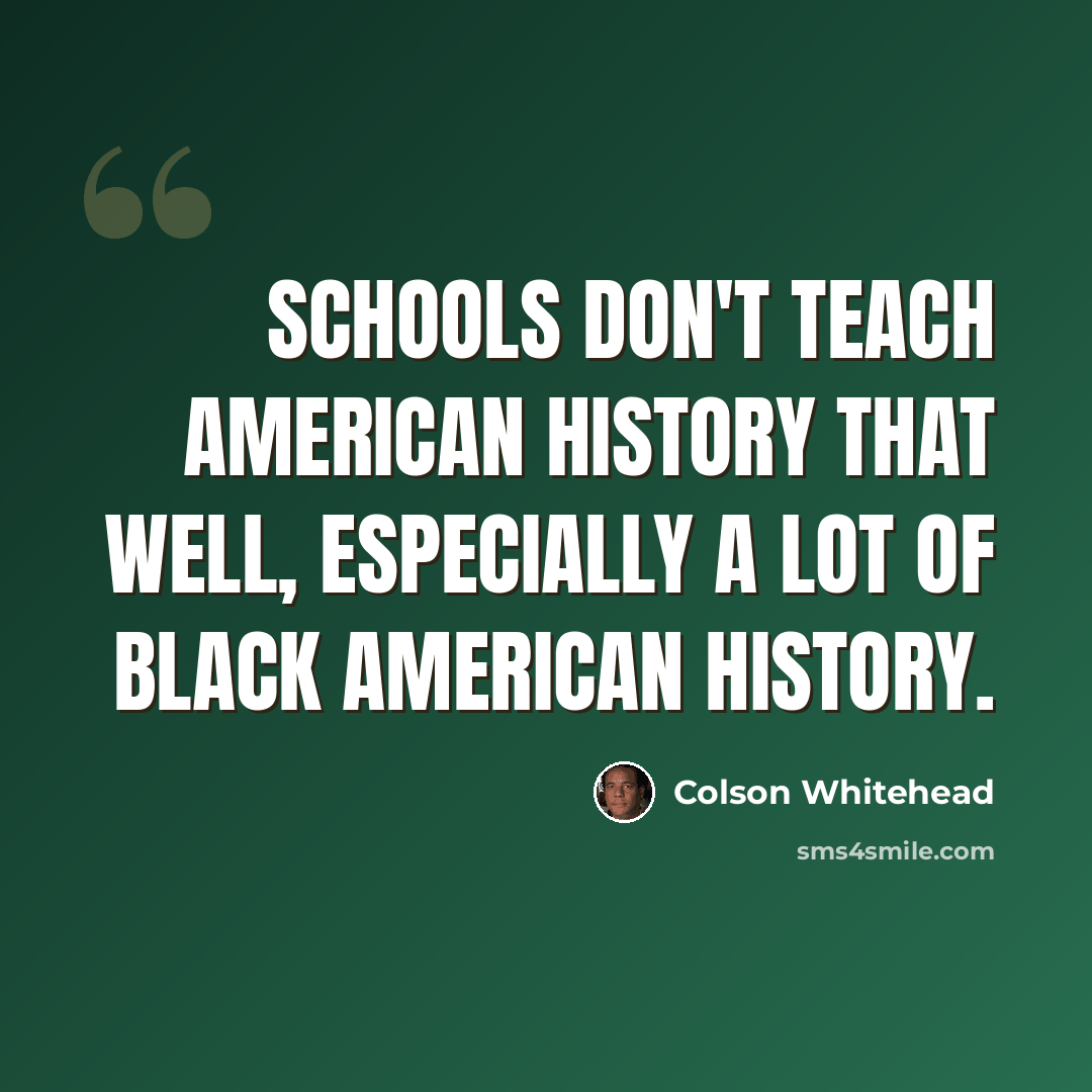 “Schools don't teach American history that well, especially a lot of black American history.” quote by Colson Whitehead
