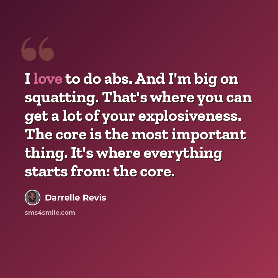 “I love to do abs. And I'm big on squatting. That's where you can get a lot of your explosiveness. The core is the most important thing. It's where everything starts from: the core.” quote by Darrelle Revis