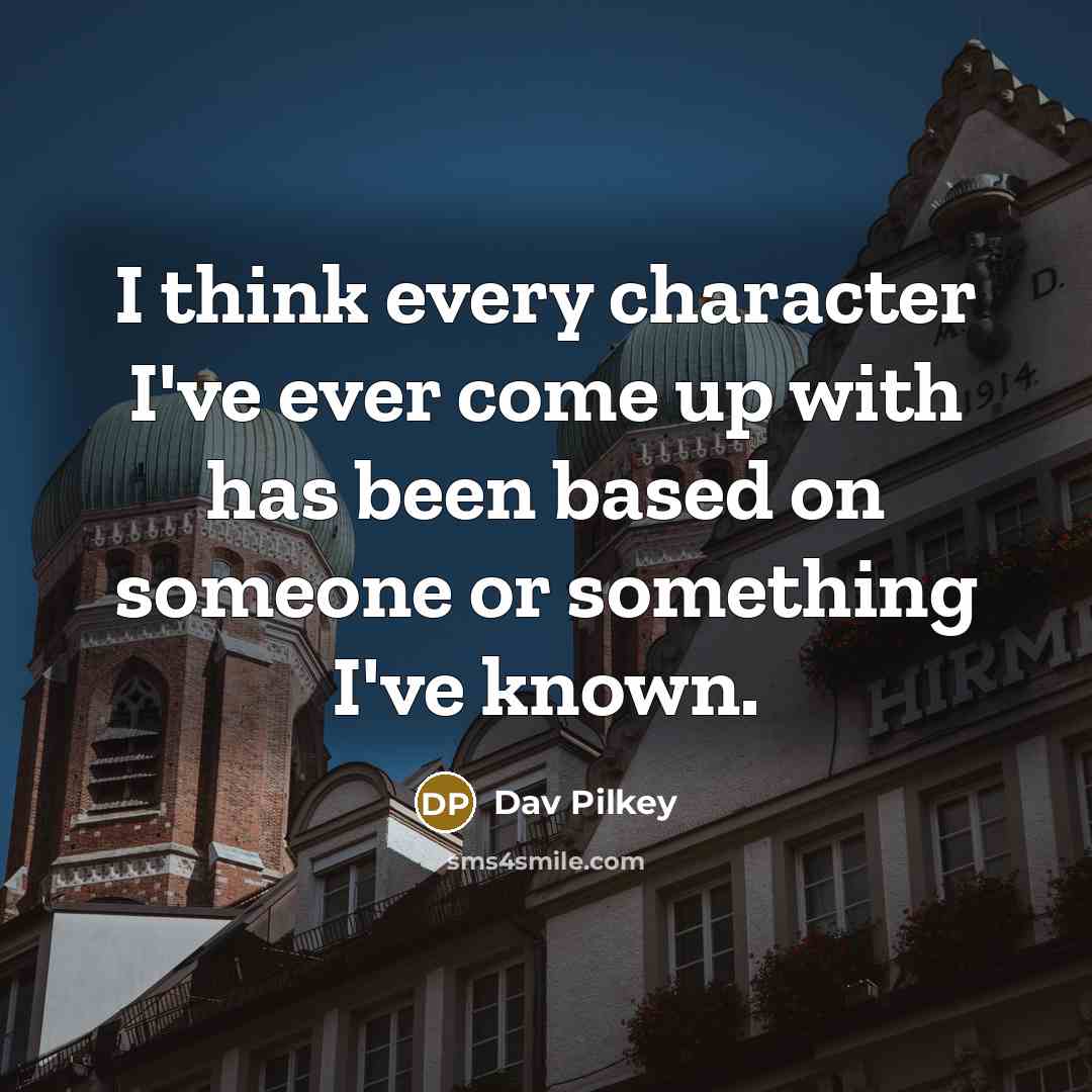 “I think every character I've ever come up with has been based on someone or something I've known.” quote by Dav Pilkey