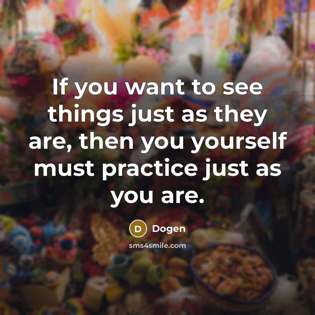 “If you want to see things just as they are, then you yourself must practice just as you are.” quote by Dogen